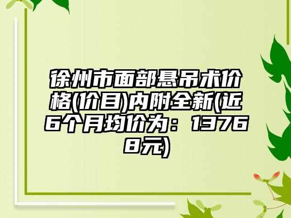 徐州市面部悬吊术价格(价目)内附全新(近6个月均价为：13768元)