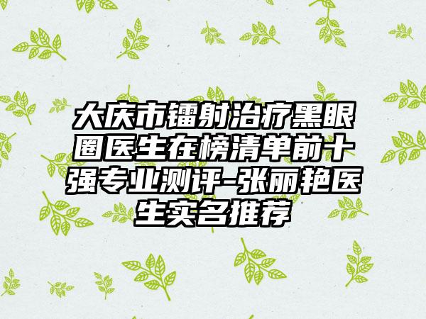 大庆市镭射治疗黑眼圈医生在榜清单前十强专业测评-张丽艳医生实名推荐