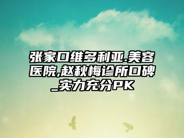 张家口维多利亚.美容医院,赵秋梅诊所口碑_实力充分PK