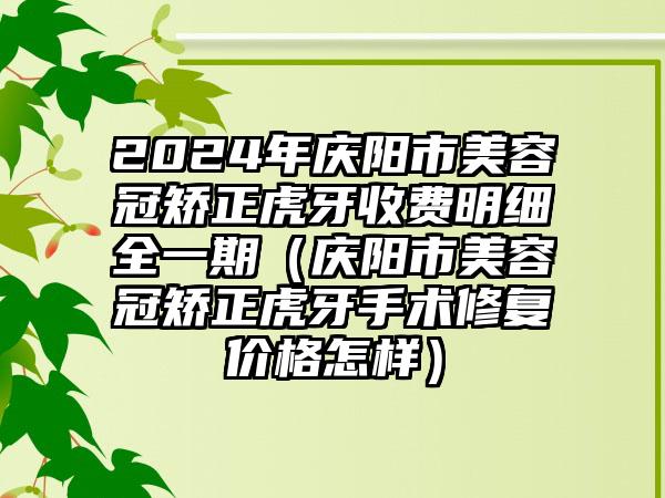 2024年庆阳市美容冠矫正虎牙收费明细全一期（庆阳市美容冠矫正虎牙手术修复价格怎样）