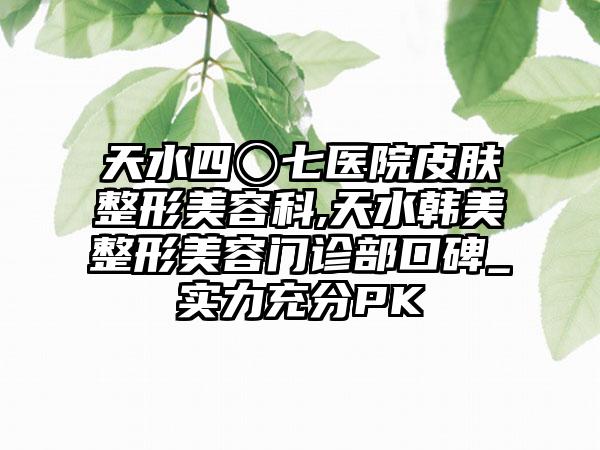 天水四〇七医院皮肤整形美容科,天水韩美整形美容门诊部口碑_实力充分PK