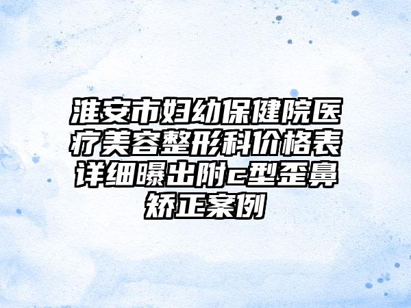 淮安市妇幼保健院医疗美容整形科价格表详细曝出附c型歪鼻矫正案例