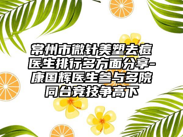 常州市微针美塑去痘医生排行多方面分享-康国辉医生参与多院同台竞技争高下