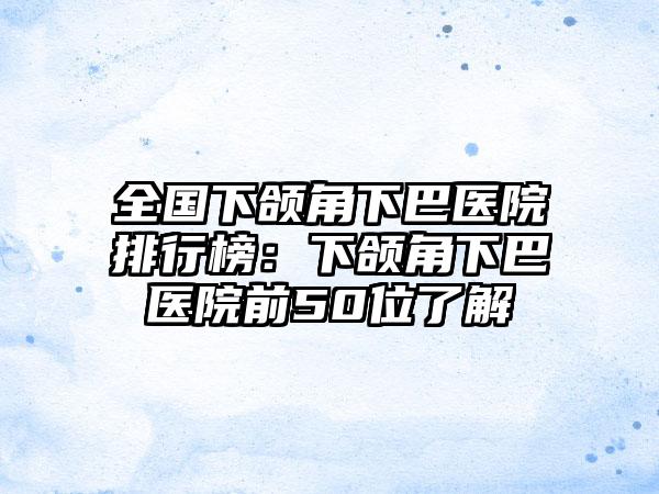全国下颌角下巴医院排行榜：下颌角下巴医院前50位了解