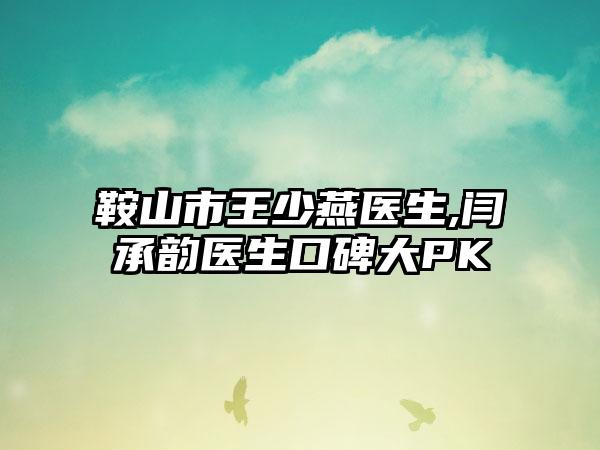 鞍山市王少燕医生,闫承韵医生口碑大PK