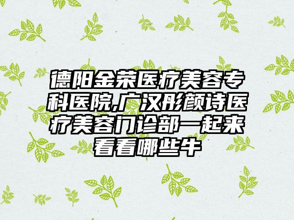 德阳金荣医疗美容专科医院,广汉彤颜诗医疗美容门诊部一起来看看哪些牛