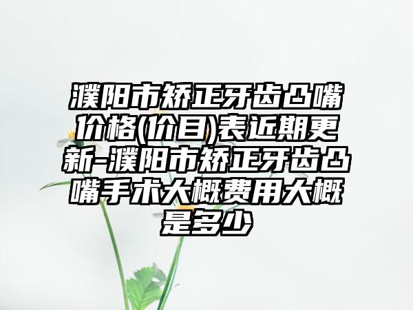 濮阳市矫正牙齿凸嘴价格(价目)表近期更新-濮阳市矫正牙齿凸嘴手术大概费用大概是多少