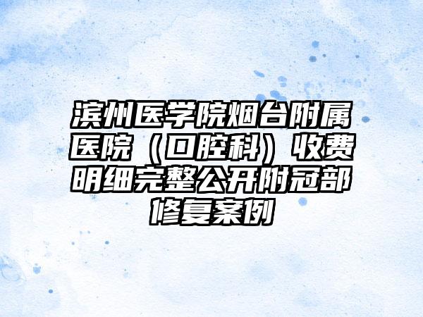 滨州医学院烟台附属医院（口腔科）收费明细完整公开附冠部修复案例