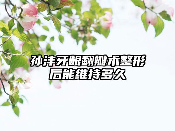 孙沣牙龈翻瓣术整形后能维持多久