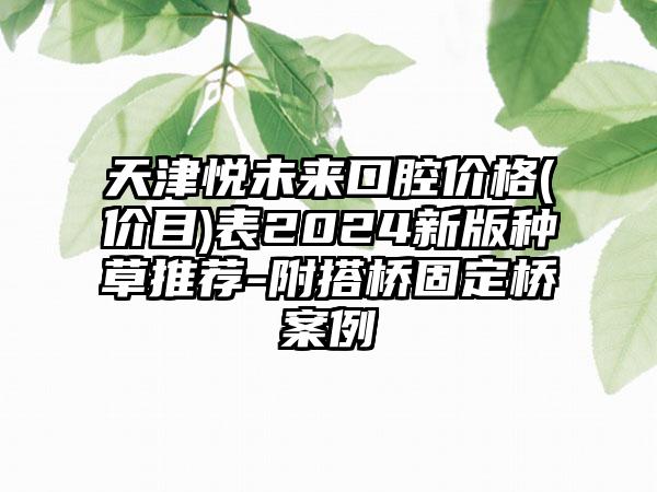 天津悦未来口腔价格(价目)表2024新版种草推荐-附搭桥固定桥案例