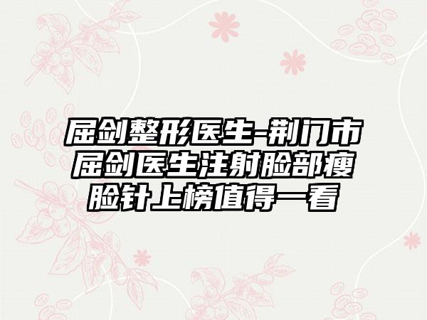 屈剑整形医生-荆门市屈剑医生注射脸部瘦脸针上榜值得一看