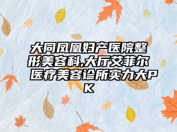 大同凤凰妇产医院整形美容科,大厅艾菲尔医疗美容诊所实力大PK