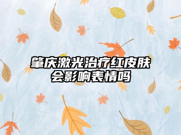 肇庆激光治疗红皮肤会影响表情吗