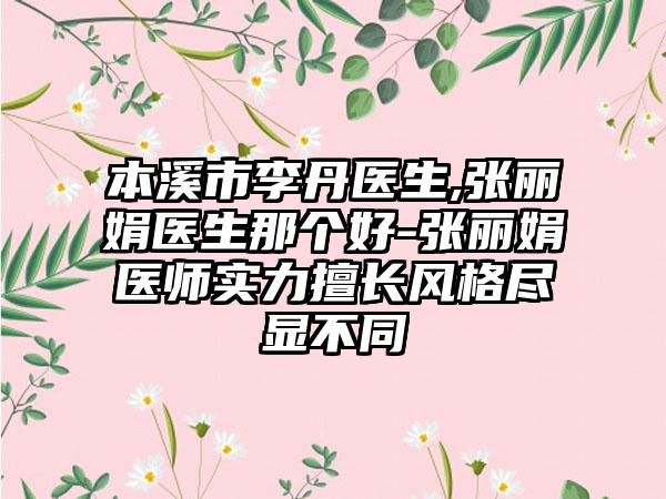 本溪市李丹医生,张丽娟医生那个好-张丽娟医师实力擅长风格尽显不同