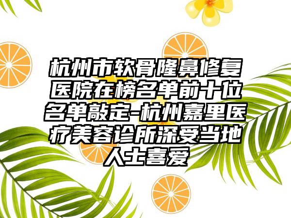 杭州市软骨隆鼻修复医院在榜名单前十位名单敲定-杭州嘉里医疗美容诊所深受当地人士喜爱