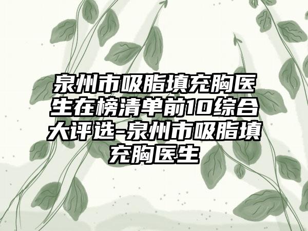 泉州市吸脂填充胸医生在榜清单前10综合大评选-泉州市吸脂填充胸医生