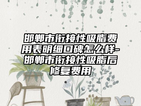 邯郸市衔接性吸脂费用表明细口碑怎么样-邯郸市衔接性吸脂后修复费用