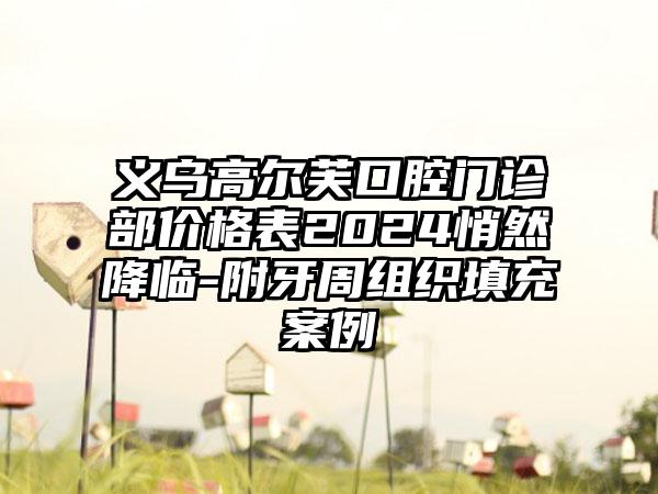 义乌高尔芙口腔门诊部价格表2024悄然降临-附牙周组织填充案例