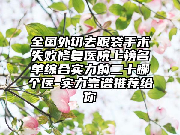 全国外切去眼袋手术失败修复医院上榜名单综合实力前二十哪个医-实力靠谱推荐给你