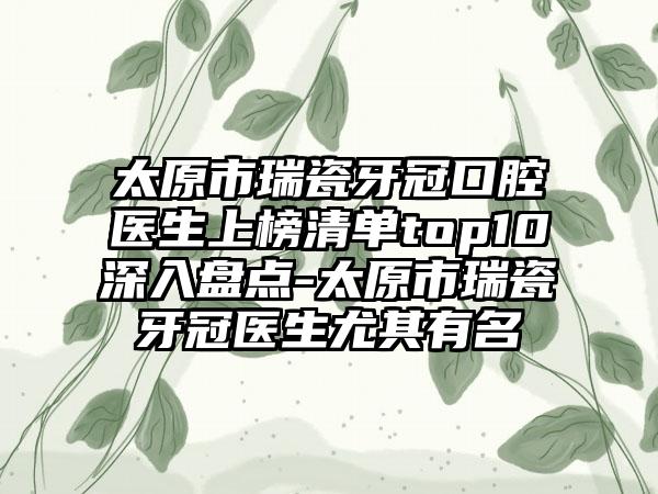 太原市瑞瓷牙冠口腔医生上榜清单top10深入盘点-太原市瑞瓷牙冠医生尤其有名