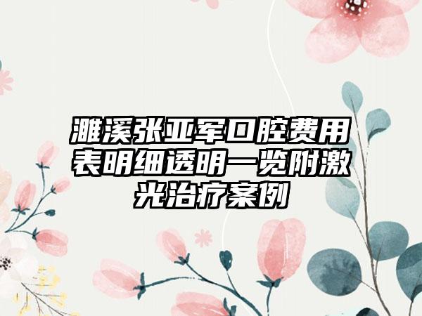 濉溪张亚军口腔费用表明细透明一览附激光治疗案例