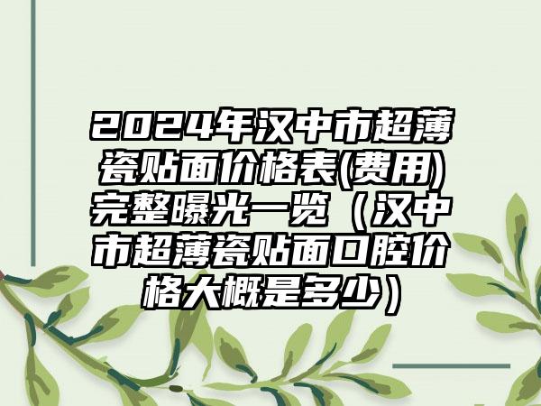 2024年汉中市超薄瓷贴面价格表(费用)完整曝光一览（汉中市超薄瓷贴面口腔价格大概是多少）