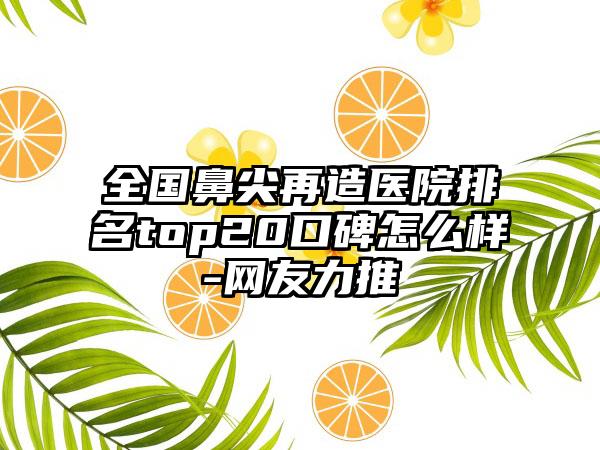 全国鼻尖再造医院排名top20口碑怎么样-网友力推