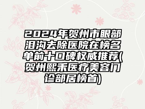 2024年贺州市眼部泪沟去除医院在榜名单前十口碑权威推荐(贺州熙禾医疗美容门诊部居榜首)