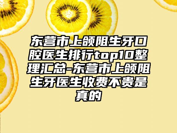 东营市上颌阻生牙口腔医生排行top10整理汇总-东营市上颌阻生牙医生收费不贵是真的