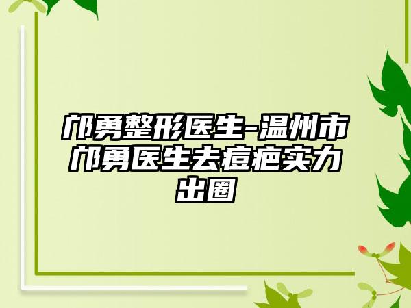 邝勇整形医生-温州市邝勇医生去痘疤实力出圈