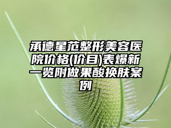 承德星范整形美容医院价格(价目)表爆新一览附做果酸换肤案例