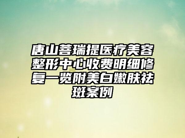 唐山菩瑞提医疗美容整形中心收费明细修复一览附美白嫩肤祛斑案例