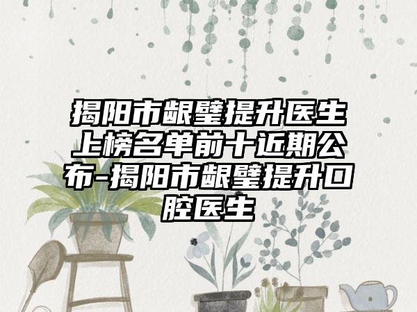 揭阳市龈璧提升医生上榜名单前十近期公布-揭阳市龈璧提升口腔医生