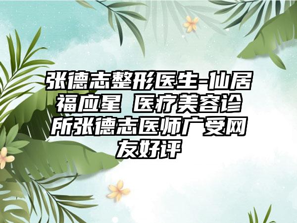 张德志整形医生-仙居福应星玥医疗美容诊所张德志医师广受网友好评