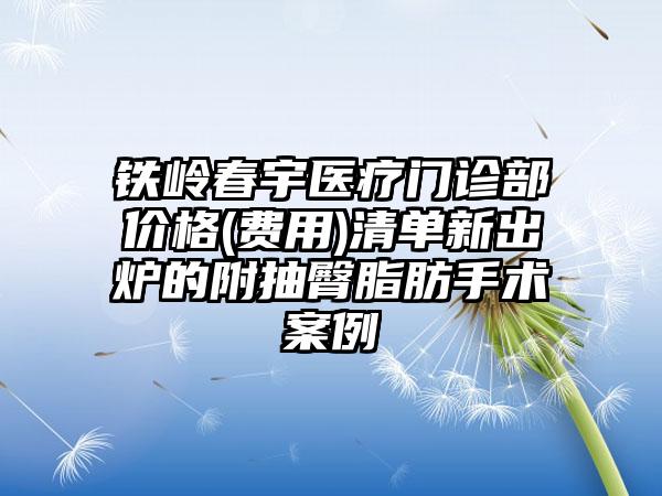 铁岭春宇医疗门诊部价格(费用)清单新出炉的附抽臀脂肪手术案例