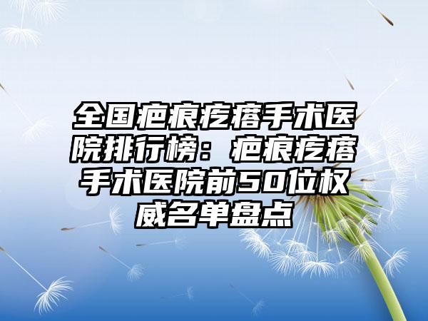 全国疤痕疙瘩手术医院排行榜：疤痕疙瘩手术医院前50位权威名单盘点