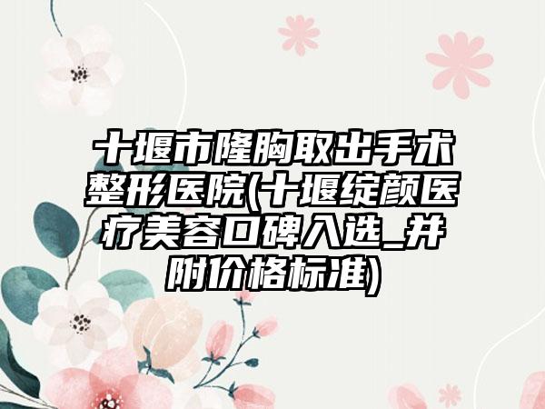 十堰市隆胸取出手术整形医院(十堰绽颜医疗美容口碑入选_并附价格标准)