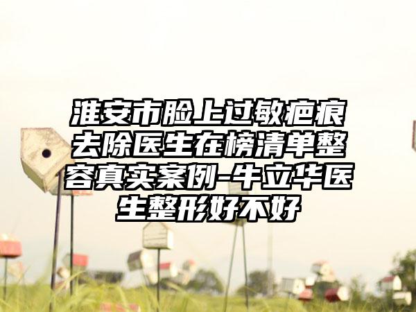 淮安市脸上过敏疤痕去除医生在榜清单整容真实案例-牛立华医生整形好不好