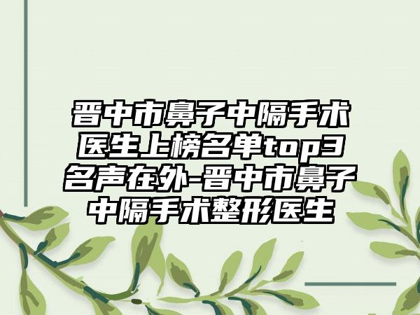 晋中市鼻子中隔手术医生上榜名单top3名声在外-晋中市鼻子中隔手术整形医生