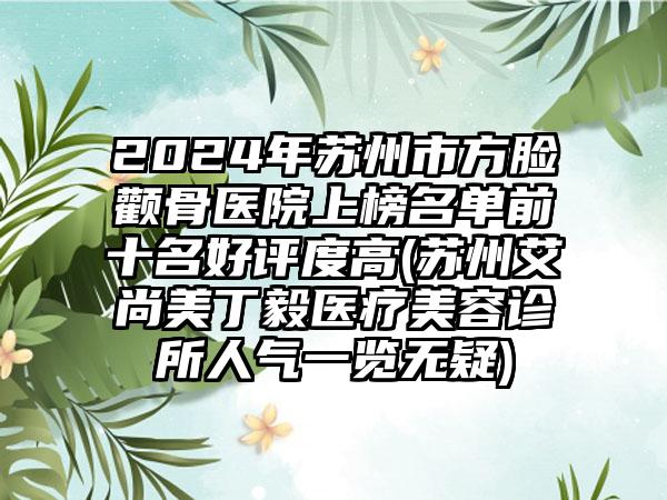 2024年苏州市方脸颧骨医院上榜名单前十名好评度高(苏州艾尚美丁毅医疗美容诊所人气一览无疑)