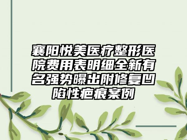 襄阳悦美医疗整形医院费用表明细全新有名强势曝出附修复凹陷性疤痕案例