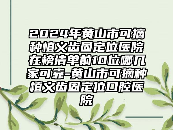 2024年黄山市可摘种植义齿固定位医院在榜清单前10位哪几家可靠-黄山市可摘种植义齿固定位口腔医院