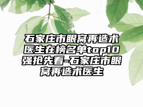 石家庄市眼窝再造术医生在榜名单top10强抢先看-石家庄市眼窝再造术医生