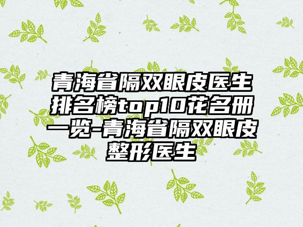 青海省隔双眼皮医生排名榜top10花名册一览-青海省隔双眼皮整形医生