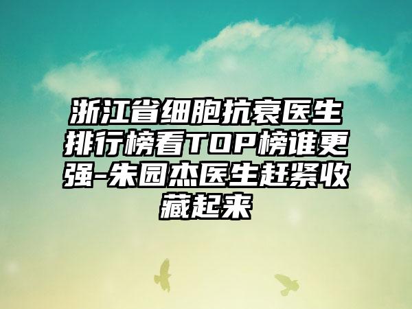 浙江省细胞抗衰医生排行榜看TOP榜谁更强-朱园杰医生赶紧收藏起来