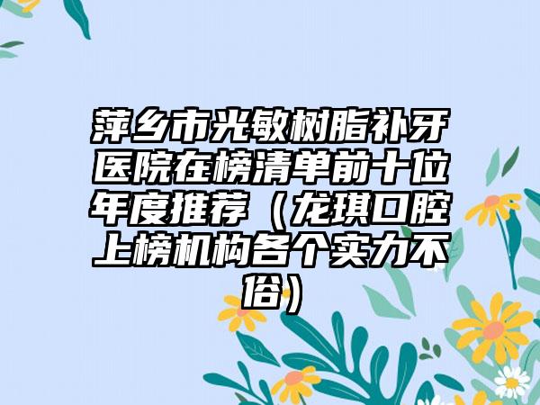 萍乡市光敏树脂补牙医院在榜清单前十位年度推荐（龙琪口腔上榜机构各个实力不俗）