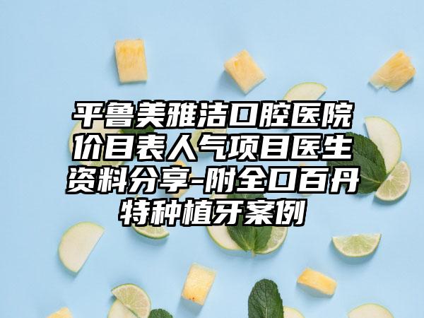 平鲁美雅洁口腔医院价目表人气项目医生资料分享-附全口百丹特种植牙案例