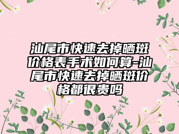 汕尾市快速去掉晒斑价格表手术如何算-汕尾市快速去掉晒斑价格都很贵吗