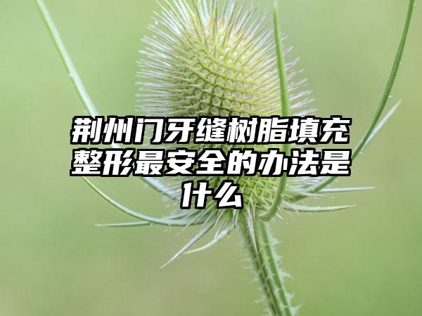 荆州门牙缝树脂填充整形最安全的办法是什么