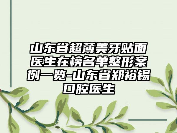 山东省超薄美牙贴面医生在榜名单整形案例一览-山东省郑裕锡口腔医生